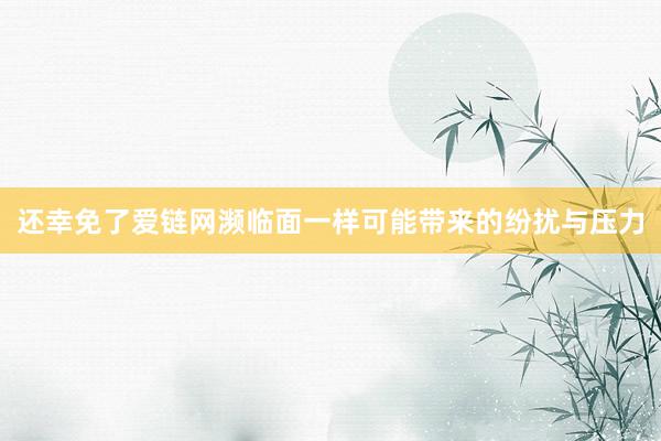 还幸免了爱链网濒临面一样可能带来的纷扰与压力